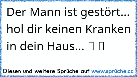 Der Mann ist gestört... hol dir keinen Kranken in dein Haus... ツ ツ