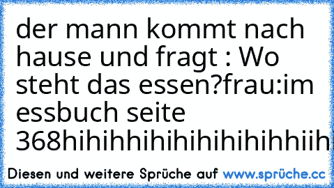 der mann kommt nach hause und fragt : Wo steht das essen?
frau:im essbuch seite 368
hihihhihihihihihihhiihihihiihih