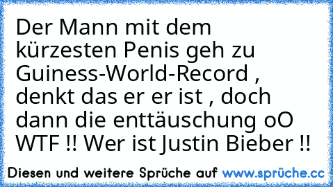 Der Mann mit dem kürzesten Penis geh zu Guiness-World-Record , denkt das er er ist , doch dann die enttäuschung oO WTF !! Wer ist Justin Bieber !!