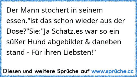 Der Mann stochert in seinem essen."ist das schon wieder aus der Dose?"
Sie:"Ja Schatz,es war so ein süßer Hund abgebildet & daneben stand - Für ihren Liebsten!"