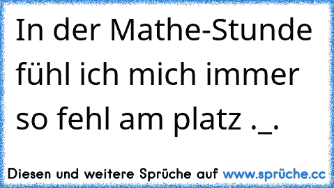 In der Mathe-Stunde fühl ich mich immer so fehl am platz ._.