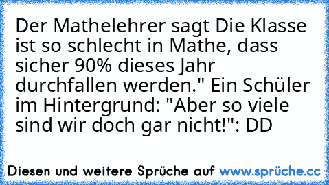 Der Mathelehrer sagt Die Klasse ist so schlecht in Mathe, dass sicher 90% dieses Jahr durchfallen werden." Ein Schüler im Hintergrund: "Aber so viele sind wir doch gar nicht!"
: DD