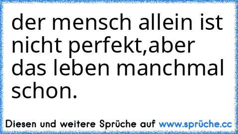 der mensch allein ist nicht perfekt,
aber das leben manchmal schon.♥