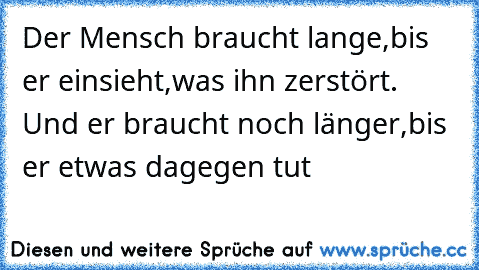 Der Mensch braucht lange,bis er einsieht,was ihn zerstört. Und er braucht noch länger,bis er etwas dagegen tut