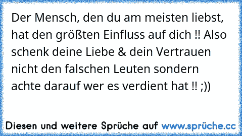 Der Mensch, den du am meisten liebst, hat den größten Einfluss auf dich !! 
Also schenk deine Liebe & dein Vertrauen nicht den falschen Leuten sondern achte darauf wer es verdient hat !! ;))