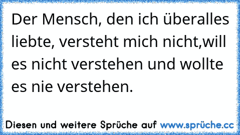 Der Mensch, den ich überalles liebte, versteht mich nicht,will es nicht verstehen und wollte es nie verstehen.