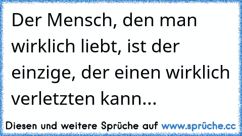 Der Mensch, den man wirklich liebt, ist der einzige, der einen wirklich verletzten kann...♥