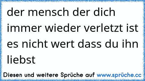 der mensch der dich immer wieder verletzt ist es nicht wert dass du ihn liebst