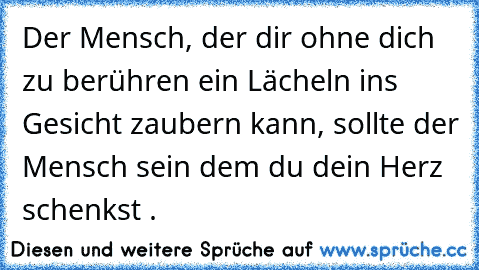 Der Mensch, der dir ohne dich zu berühren ein Lächeln ins Gesicht zaubern kann, sollte der Mensch sein dem du dein Herz schenkst ♥.