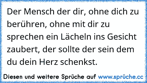 Der Mensch der dir, ohne dich zu berühren, ohne mit dir zu sprechen ein Lächeln ins Gesicht zaubert, der sollte der sein dem du dein Herz schenkst.