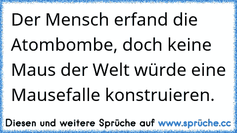 Der Mensch erfand die Atombombe, doch keine Maus der Welt würde eine Mausefalle konstruieren.