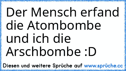 Der Mensch erfand die Atombombe und ich die Arschbombe :D