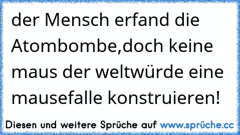 der Mensch erfand die Atombombe,
doch keine maus der welt
würde eine mausefalle konstruieren!