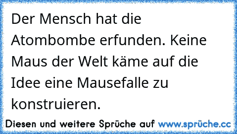 Der Mensch hat die Atombombe erfunden. Keine Maus der Welt käme auf die Idee eine Mausefalle zu konstruieren.