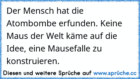 Der Mensch hat die Atombombe erfunden. Keine Maus der Welt käme auf die Idee, eine Mausefalle zu konstruieren.