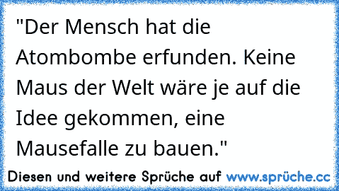 "Der Mensch hat die Atombombe erfunden. Keine Maus der Welt wäre je auf die Idee gekommen, eine Mausefalle zu bauen."