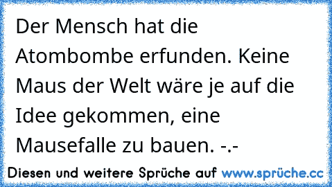 Der Mensch hat die Atombombe erfunden. Keine Maus der Welt wäre je auf die Idee gekommen, eine Mausefalle zu bauen. -.-