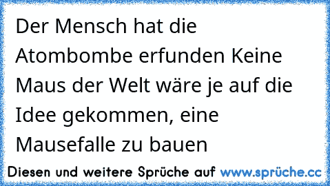 Der Mensch hat die Atombombe erfunden Keine Maus der Welt wäre je auf die Idee gekommen, eine Mausefalle zu bauen