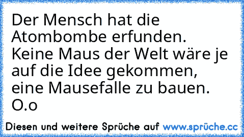 Der Mensch hat die Atombombe erfunden. Keine Maus der Welt wäre je auf die Idee gekommen, eine Mausefalle zu bauen. O.o