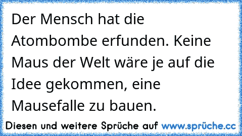 Der Mensch hat die Atombombe erfunden. Keine Maus der Welt wäre je auf die Idee gekommen, eine Mausefalle zu bauen.