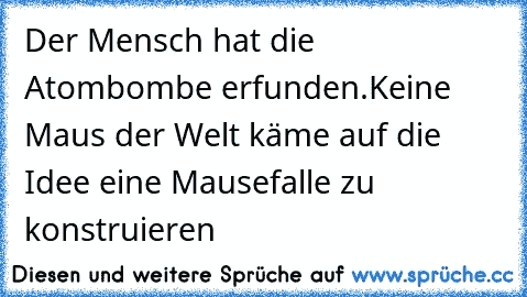 Der Mensch hat die Atombombe erfunden.
Keine Maus der Welt käme auf die Idee eine Mausefalle zu konstruieren