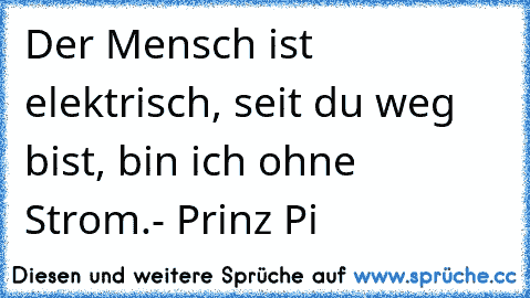 Der Mensch ist elektrisch, seit du weg bist, bin ich ohne Strom.- Prinz Pi ♥