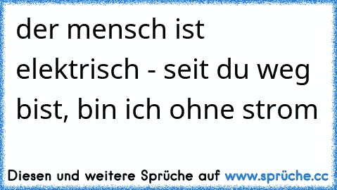 der mensch ist elektrisch - seit du weg bist, bin ich ohne strom ♥