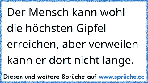 Der Mensch kann wohl die höchsten Gipfel erreichen, aber verweilen kann er dort nicht lange.