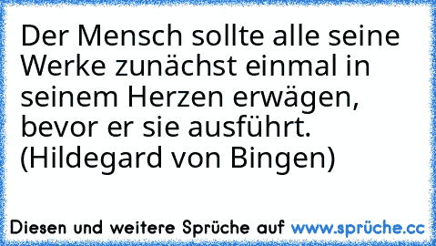 Der Mensch sollte alle seine Werke zunächst einmal in seinem Herzen erwägen, bevor er sie ausführt. (Hildegard von Bingen)