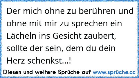 Der mich ohne zu berühren und ohne mit mir zu sprechen ein Lächeln ins Gesicht zaubert, sollte der sein, dem du dein Herz schenkst...! ♥ ♥