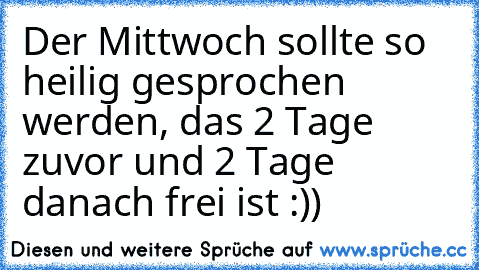 Der Mittwoch sollte so heilig gesprochen werden, das 2 Tage zuvor und 2 Tage danach frei ist :))