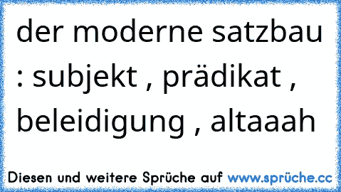 der moderne satzbau : subjekt , prädikat , beleidigung , altaaah