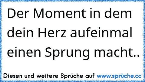 Der Moment in dem dein Herz aufeinmal einen Sprung macht..♥ ♥