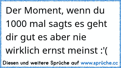 Der Moment, wenn du 1000 mal sagts es geht dir gut es aber nie wirklich ernst meinst :'(