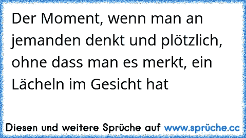 Der Moment, wenn man an jemanden denkt und plötzlich, ohne dass man es merkt, ein Lächeln im Gesicht hat ♥