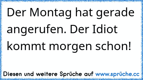 Der Montag hat gerade angerufen. Der Idiot kommt morgen schon!