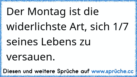 Der Montag ist die widerlichste Art, sich 1/7 seines Lebens zu versauen.