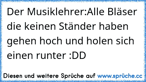 Der Musiklehrer:
Alle Bläser die keinen Ständer haben gehen hoch und holen sich einen runter :DD