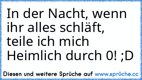 In der Nacht, wenn ihr alles schläft, teile ich mich Heimlich durch 0! ;D