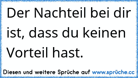 Der Nachteil bei dir ist, dass du keinen Vorteil hast.