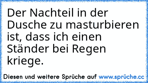 Der Nachteil in der Dusche zu masturbieren ist, dass ich einen Ständer bei Regen kriege.