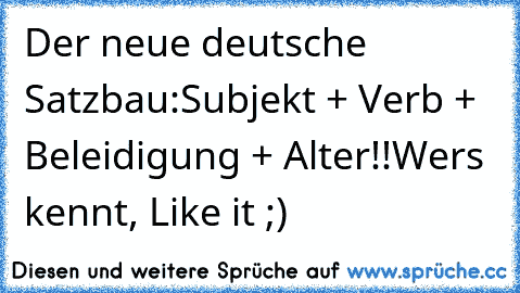 Der neue deutsche Satzbau:
Subjekt + Verb + Beleidigung + Alter!!
Wers kennt, Like it ;)