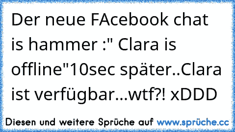 Der neue FAcebook chat is hammer :" Clara is offline"
10sec später..
Clara ist verfügbar...
wtf?! xDDD