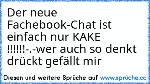 Der neue Fachebook-Chat ist einfach nur KAKE !!!!!!-.-
wer auch so denkt drückt gefällt mir