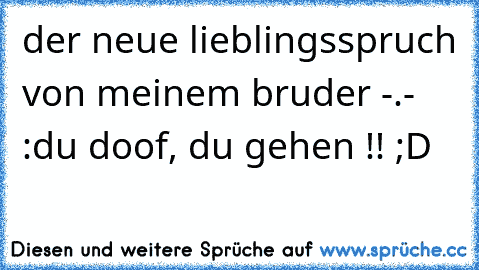 der neue lieblingsspruch von meinem bruder -.- :
du doof, du gehen !! ;D