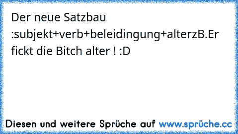 Der neue Satzbau :
subjekt+verb+beleidingung+alter
zB.
Er fickt die Bitch alter ! :D