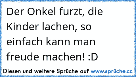 Der Onkel furzt, die Kinder lachen, so einfach kann man freude machen!
 :D