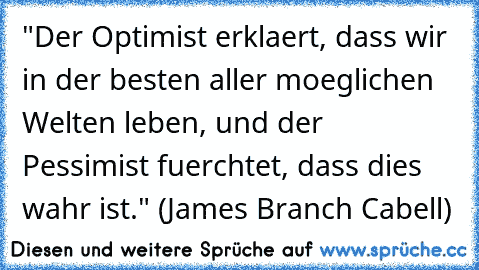 "Der Optimist erklaert, dass wir in der besten aller moeglichen Welten leben, und der Pessimist fuerchtet, dass dies wahr ist." (James Branch Cabell)