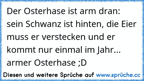 Der Osterhase ist arm dran: sein Schwanz ist hinten, die Eier muss er verstecken und er kommt nur einmal im Jahr... armer Osterhase ;D