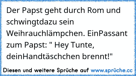 Der Papst geht durch Rom und schwingt
dazu sein Weihrauchlämpchen. Ein
Passant zum Papst: " Hey Tunte, dein
Handtäschchen brennt!"